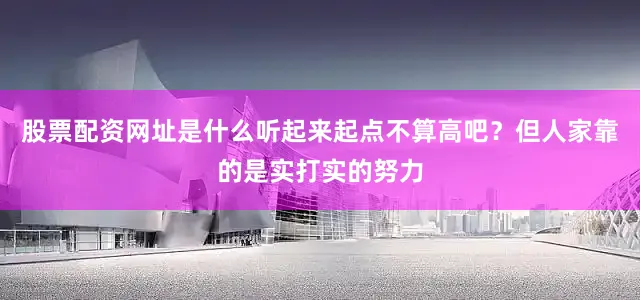 股票配资网址是什么听起来起点不算高吧？但人家靠的是实打实的努力