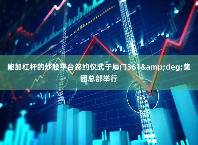 能加杠杆的炒股平台签约仪式于厦门361&deg;集团总部举行