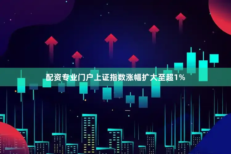 配资专业门户上证指数涨幅扩大至超1%