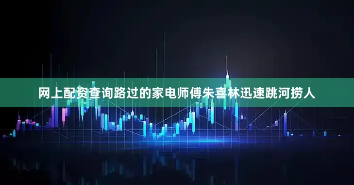 网上配资查询路过的家电师傅朱喜林迅速跳河捞人