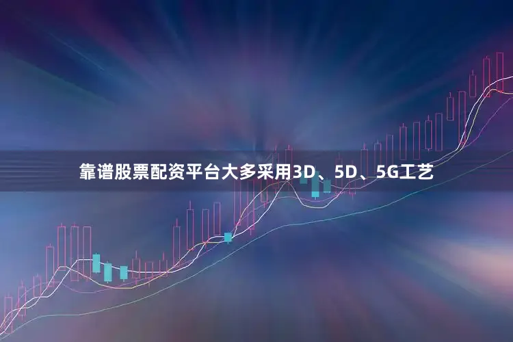 靠谱股票配资平台大多采用3D、5D、5G工艺