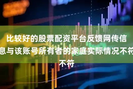 比较好的股票配资平台反馈网传信息与该账号所有者的家庭实际情况不符