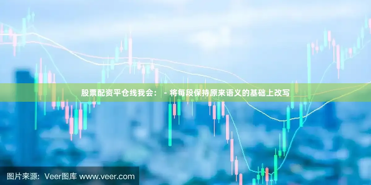 股票配资平仓线我会： - 将每段保持原来语义的基础上改写