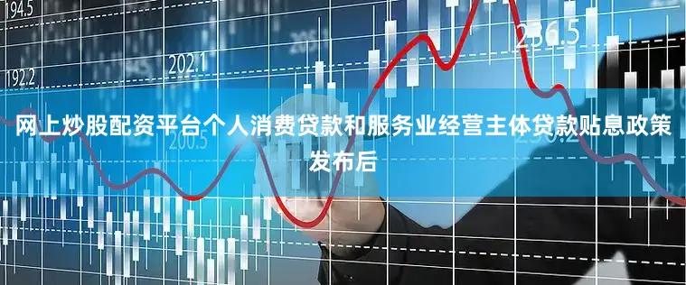 网上炒股配资平台个人消费贷款和服务业经营主体贷款贴息政策发布后