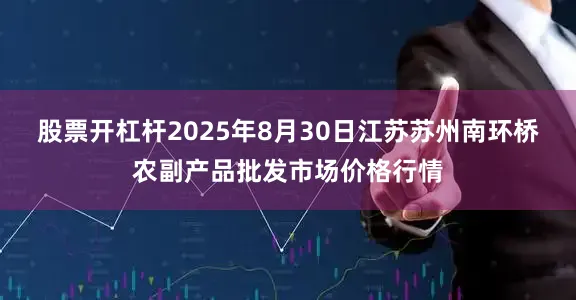 股票开杠杆2025年8月30日江苏苏州南环桥农副产品批发市场价格行情