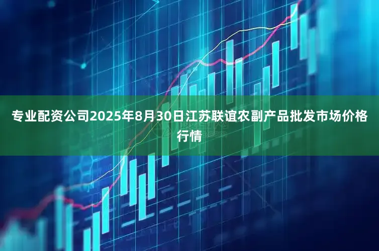专业配资公司2025年8月30日江苏联谊农副产品批发市场价格行情