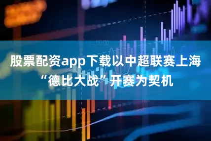 股票配资app下载以中超联赛上海“德比大战”开赛为契机