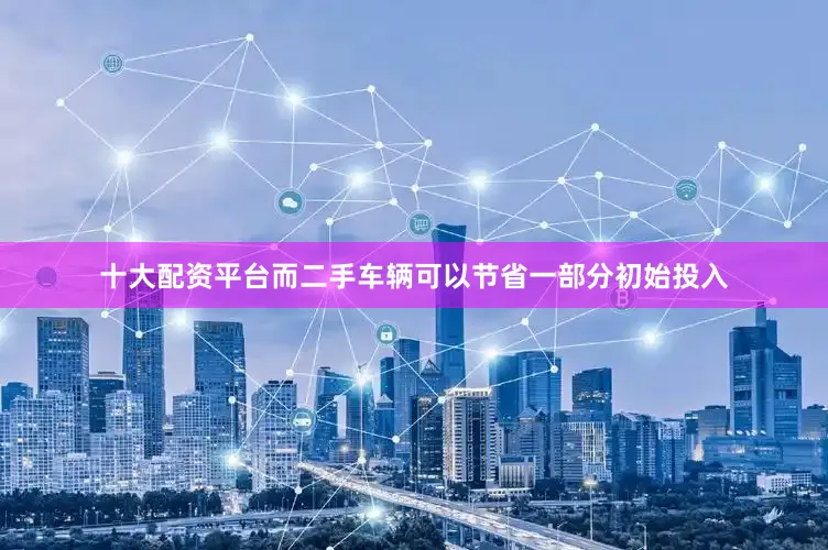 十大配资平台而二手车辆可以节省一部分初始投入