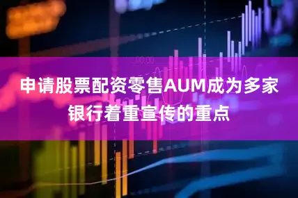 申请股票配资零售AUM成为多家银行着重宣传的重点