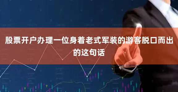 股票开户办理一位身着老式军装的游客脱口而出的这句话