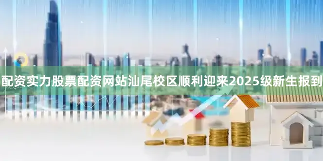 配资实力股票配资网站汕尾校区顺利迎来2025级新生报到