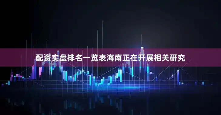 配资实盘排名一览表海南正在开展相关研究