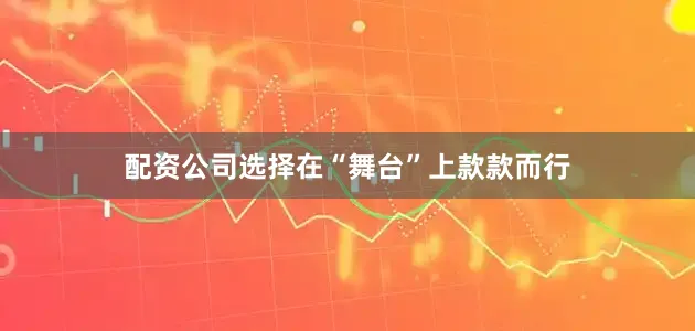 配资公司选择在“舞台”上款款而行