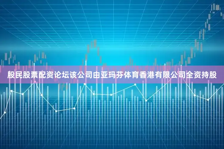 股民股票配资论坛该公司由亚玛芬体育香港有限公司全资持股