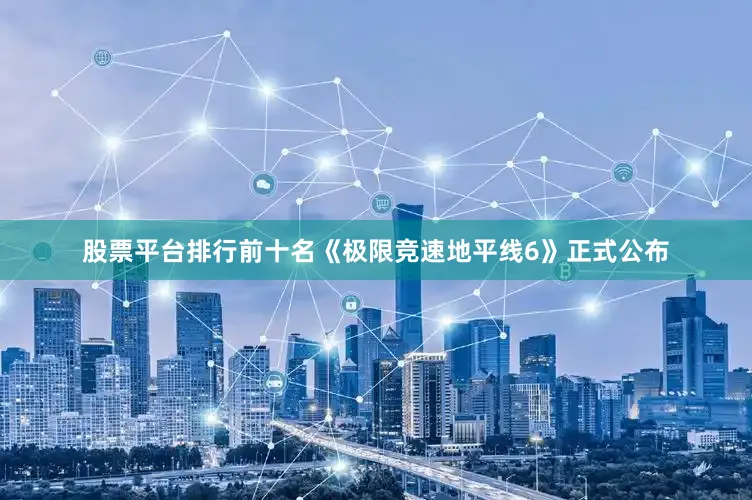 股票平台排行前十名《极限竞速地平线6》正式公布