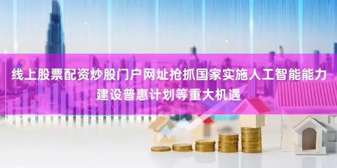 线上股票配资炒股门户网址抢抓国家实施人工智能能力建设普惠计划等重大机遇