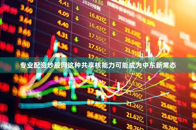 专业配资炒股网这种共享核能力可能成为中东新常态