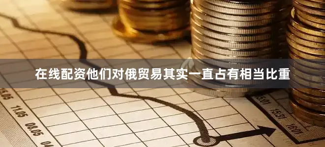 在线配资他们对俄贸易其实一直占有相当比重