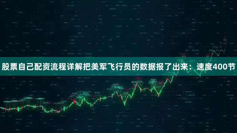 股票自己配资流程详解把美军飞行员的数据报了出来：速度400节