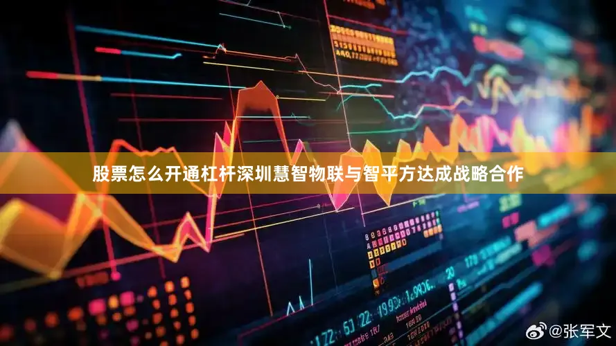 股票怎么开通杠杆深圳慧智物联与智平方达成战略合作