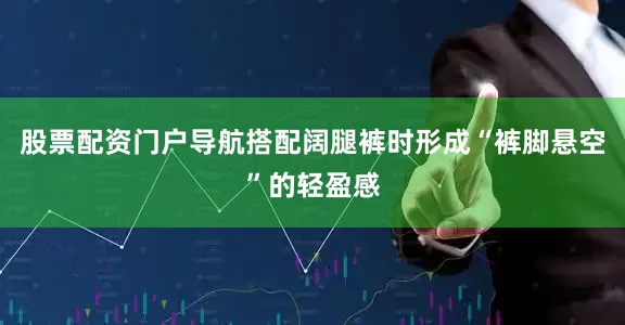 股票配资门户导航搭配阔腿裤时形成“裤脚悬空”的轻盈感