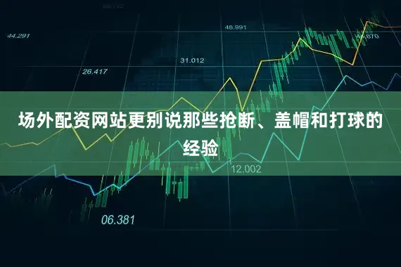 场外配资网站更别说那些抢断、盖帽和打球的经验