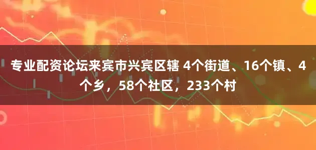 专业配资论坛来宾市兴宾区辖 4个街道、16个镇、4个乡，58个社区，233个村