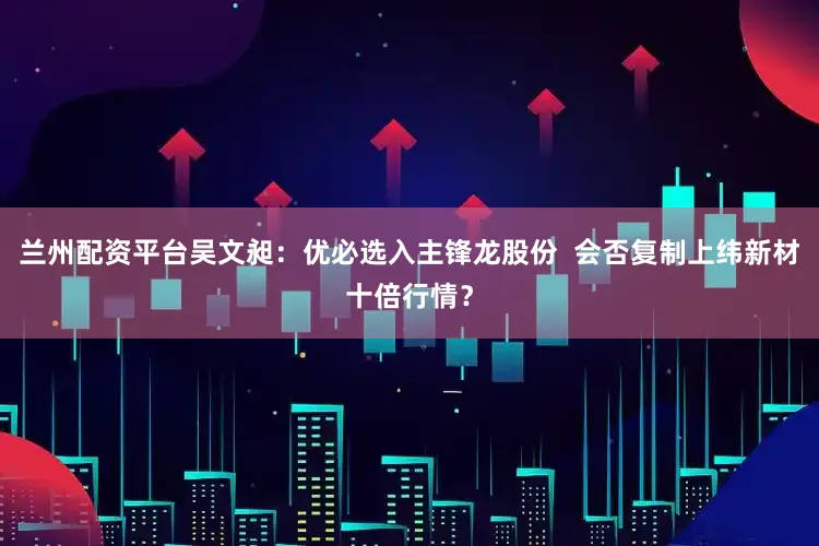 兰州配资平台吴文昶：优必选入主锋龙股份  会否复制上纬新材十倍行情？