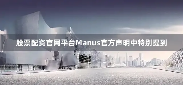 股票配资官网平台Manus官方声明中特别提到