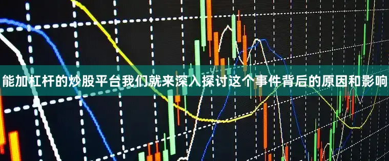 能加杠杆的炒股平台我们就来深入探讨这个事件背后的原因和影响