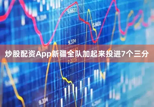 炒股配资App新疆全队加起来投进7个三分