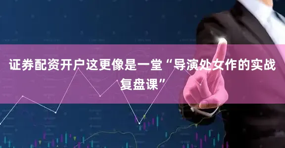 证券配资开户这更像是一堂“导演处女作的实战复盘课”