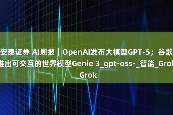 安泰证券 AI周报｜OpenAI发布大模型GPT-5；谷歌推出可交互的世界模型Genie 3_gpt-oss-_智能_Grok