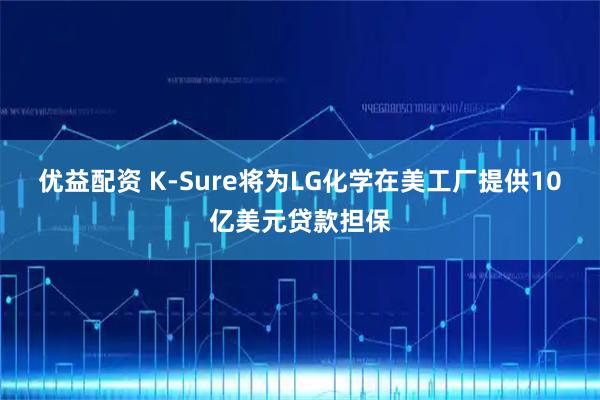 优益配资 K-Sure将为LG化学在美工厂提供10亿美元贷款担保
