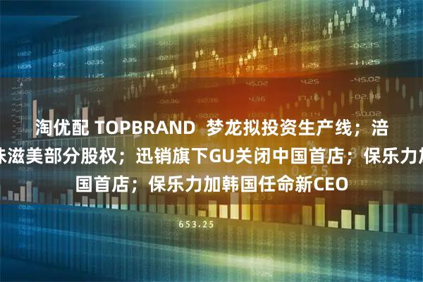 淘优配 TOPBRAND  梦龙拟投资生产线；涪陵榨菜推进购买味滋美部分股权；迅销旗下GU关闭中国首店；保乐力加韩国任命新CEO