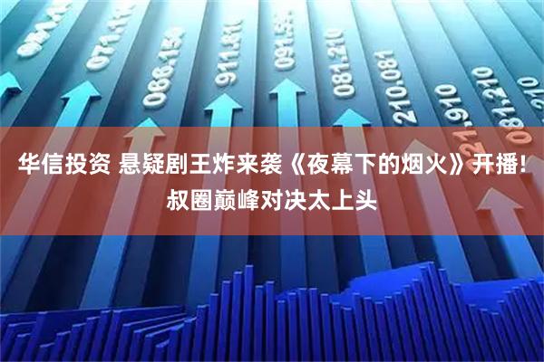 华信投资 悬疑剧王炸来袭《夜幕下的烟火》开播!叔圈巅峰对决太上头